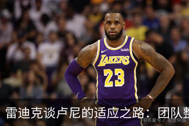雷迪克谈卢尼的适应之路：团队整合尚在进行中